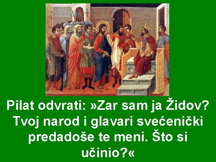 Pilat odvrati: » Zar sam ja Židov? Tvoj narod i glavari svećenički predadoše te