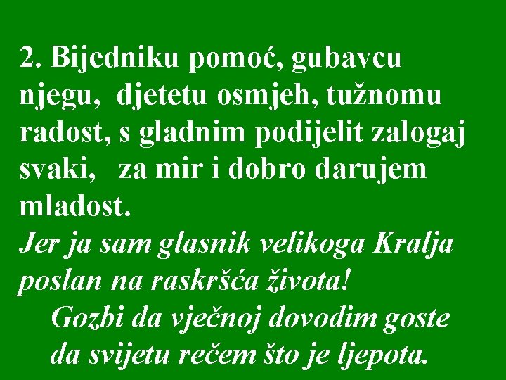 2. Bijedniku pomoć, gubavcu njegu, djetetu osmjeh, tužnomu radost, s gladnim podijelit zalogaj svaki,