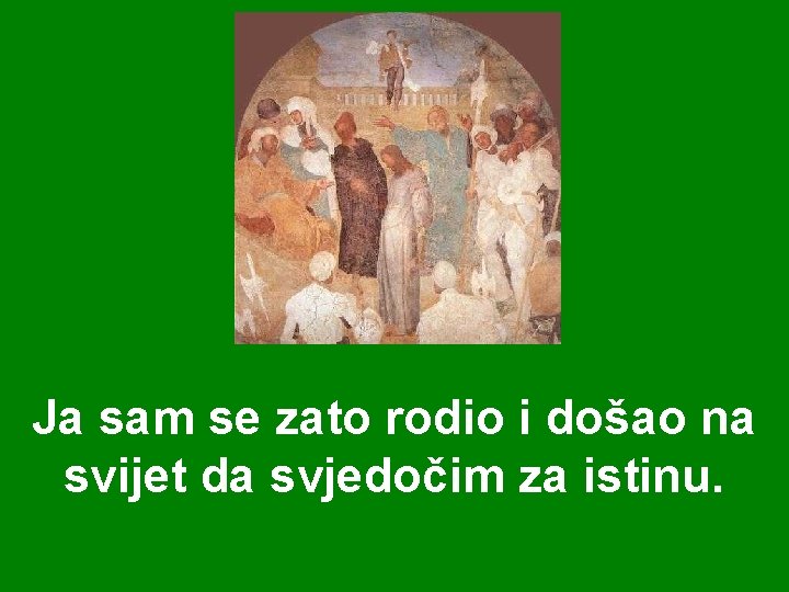 Ja sam se zato rodio i došao na svijet da svjedočim za istinu. 