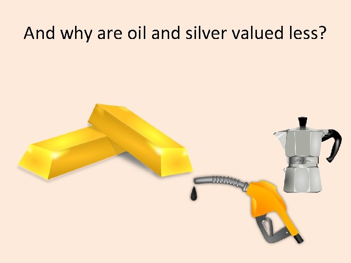 And why are oil and silver valued less? 