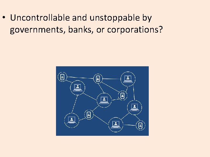  • Uncontrollable and unstoppable by governments, banks, or corporations? 