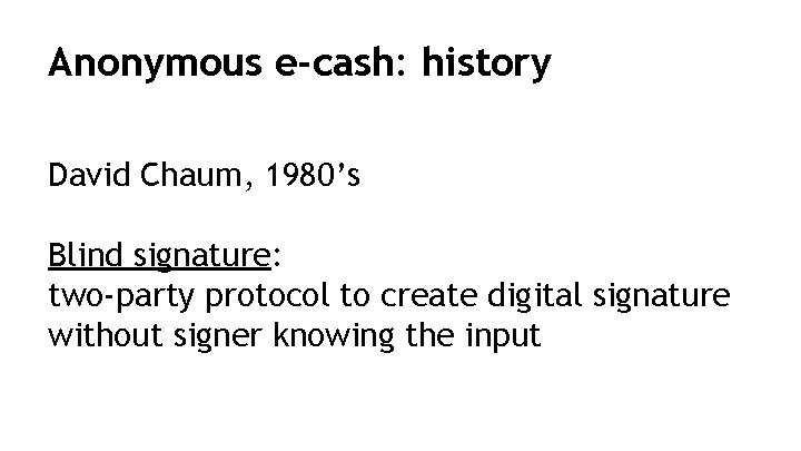 Anonymous e-cash: history David Chaum, 1980’s Blind signature: two-party protocol to create digital signature
