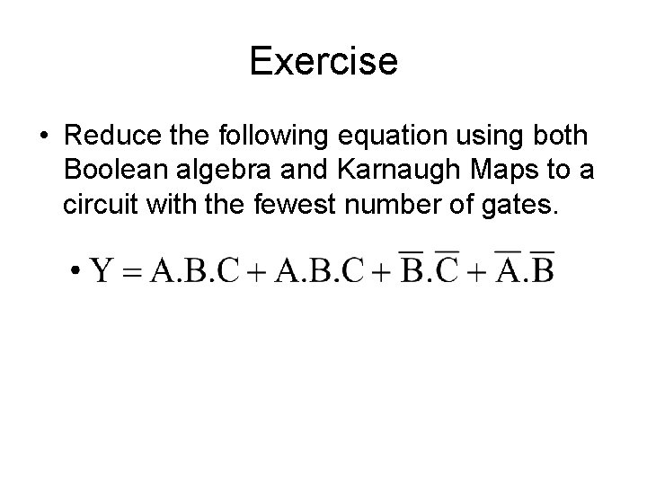 Exercise • Reduce the following equation using both Boolean algebra and Karnaugh Maps to