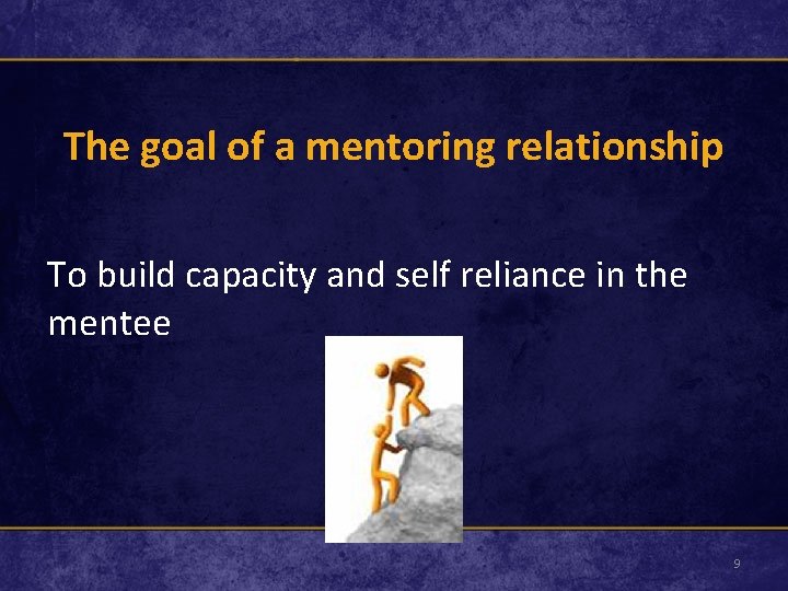 The goal of a mentoring relationship To build capacity and self reliance in the