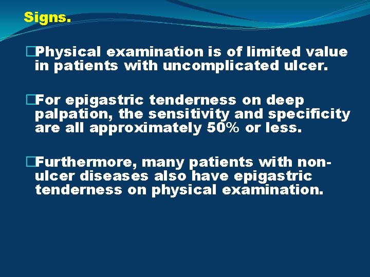 Signs. �Physical examination is of limited value in patients with uncomplicated ulcer. �For epigastric