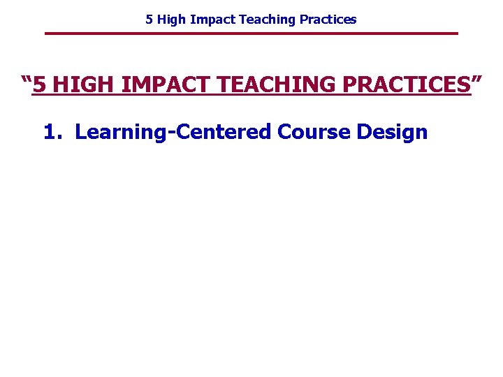 5 High Impact Teaching Practices “ 5 HIGH IMPACT TEACHING PRACTICES” 1. Learning-Centered Course
