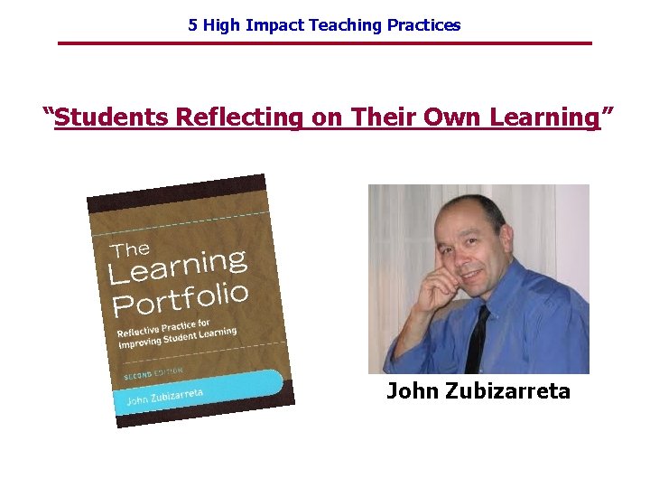 5 High Impact Teaching Practices “Students Reflecting on Their Own Learning” John Zubizarreta 