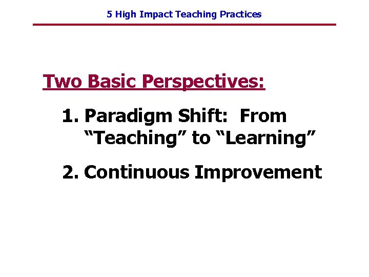5 High Impact Teaching Practices Two Basic Perspectives: 1. Paradigm Shift: From “Teaching” to