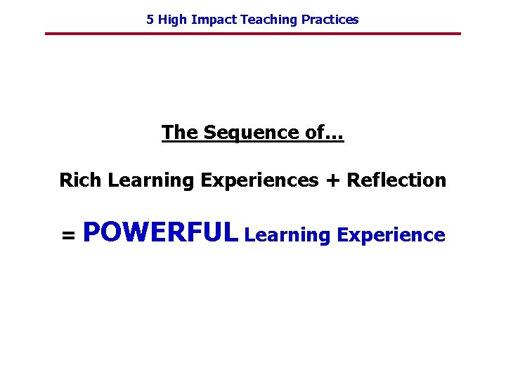 5 High Impact Teaching Practices The Sequence of… Rich Learning Experiences + Reflection =