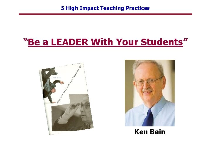 5 High Impact Teaching Practices “Be a LEADER With Your Students” Ken Bain 