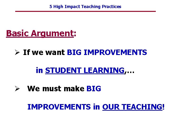 5 High Impact Teaching Practices Basic Argument: Ø If we want BIG IMPROVEMENTS in