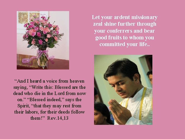 Let your ardent missionary zeal shine further through your conferrers and bear good fruits