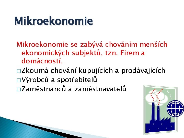 Mikroekonomie se zabývá chováním menších ekonomických subjektů, tzn. Firem a domácností. � Zkoumá chování