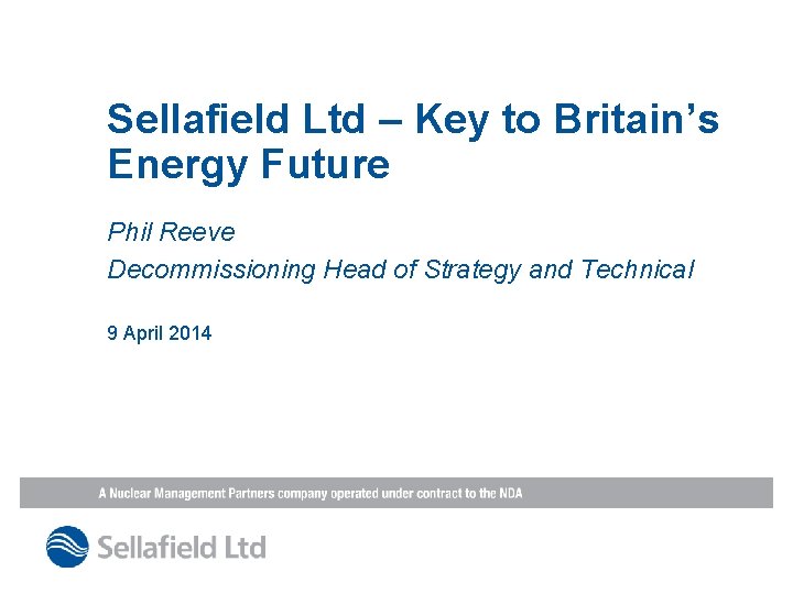 Sellafield Ltd – Key to Britain’s Energy Future Phil Reeve Decommissioning Head of Strategy