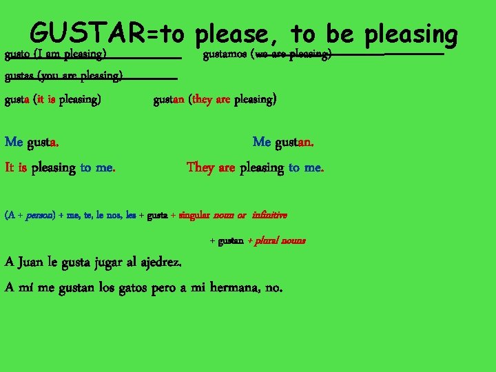 GUSTAR=to please, to be pleasing gusto (I am pleasing) gustas (you are pleasing) gusta