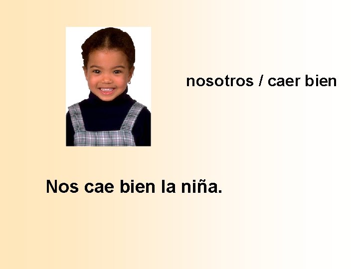 nosotros / caer bien Nos cae bien la niña. 