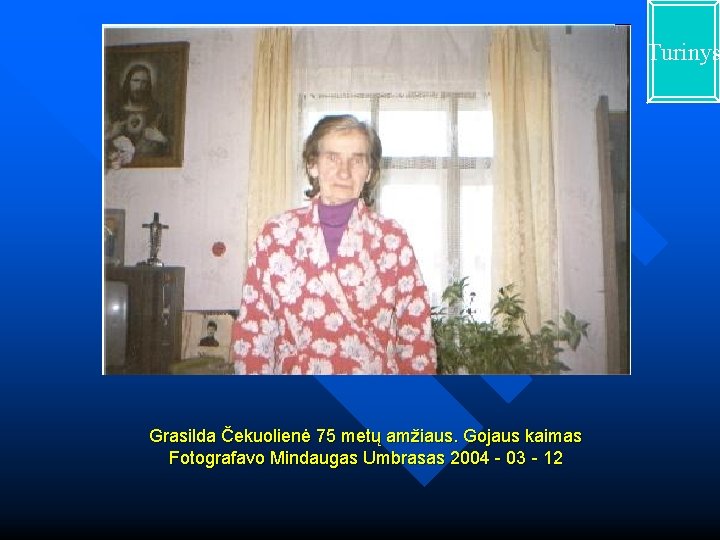 Turinys Grasilda Čekuolienė 75 metų amžiaus. Gojaus kaimas Fotografavo Mindaugas Umbrasas 2004 - 03