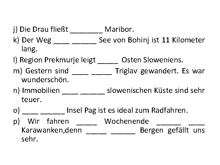 j) Die Drau fließt ____ Maribor. k) Der Weg ______ See von Bohinj ist