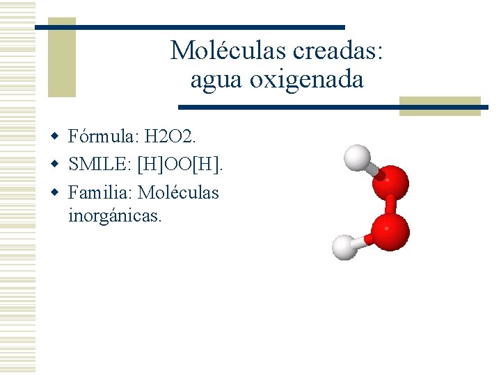 Moléculas creadas: agua oxigenada w Fórmula: H 2 O 2. w SMILE: [H]OO[H]. w