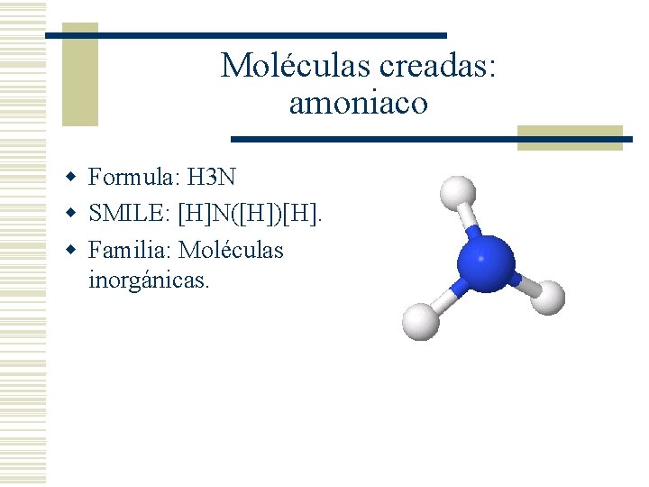 Moléculas creadas: amoniaco w Formula: H 3 N w SMILE: [H]N([H])[H]. w Familia: Moléculas