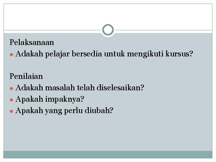 Pelaksanaan ● Adakah pelajar bersedia untuk mengikuti kursus? Penilaian ● Adakah masalah telah diselesaikan?