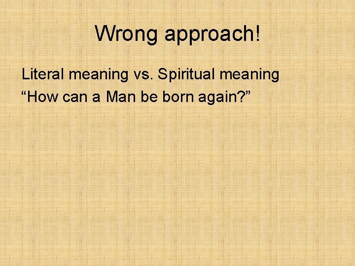 Wrong approach! Literal meaning vs. Spiritual meaning “How can a Man be born again?