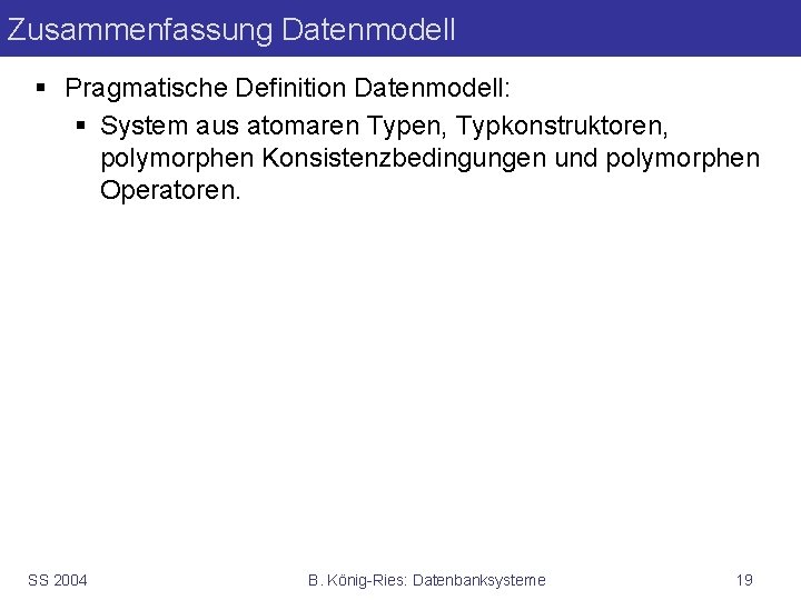 Zusammenfassung Datenmodell § Pragmatische Definition Datenmodell: § System aus atomaren Typen, Typkonstruktoren, polymorphen Konsistenzbedingungen