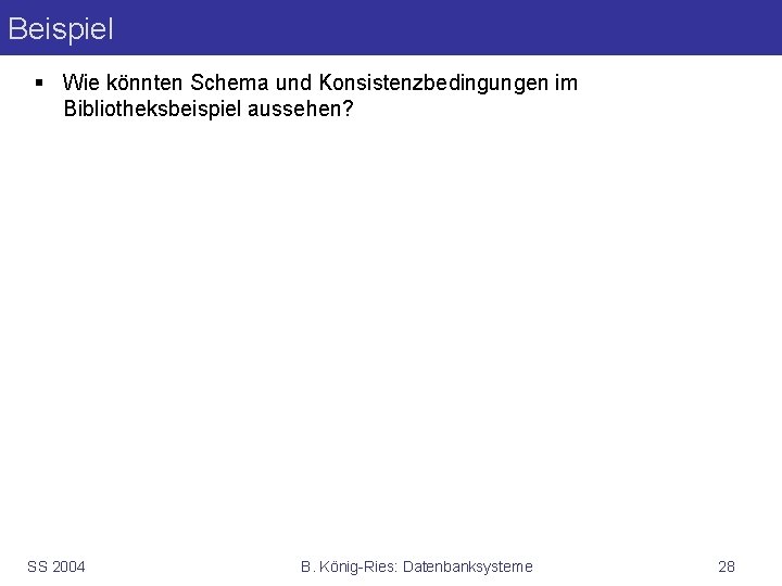 Beispiel § Wie könnten Schema und Konsistenzbedingungen im Bibliotheksbeispiel aussehen? SS 2004 B. König-Ries: