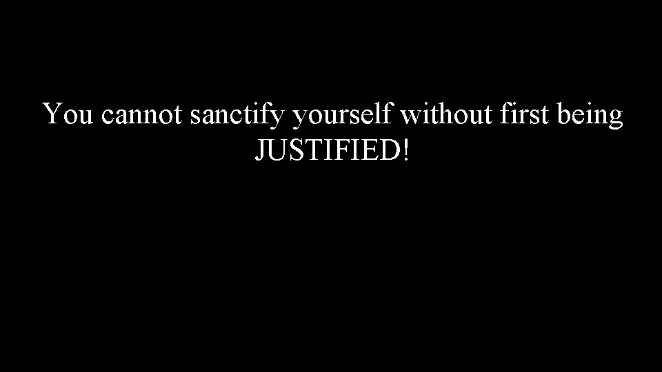 You cannot sanctify yourself without first being JUSTIFIED! 
