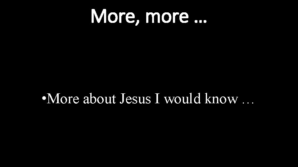 More, more … • More about Jesus I would know … 