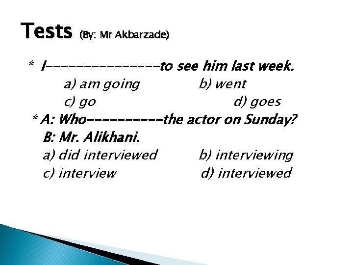 Tests (By: Mr Akbarzade) * I--------to see him last week. a) am going b)