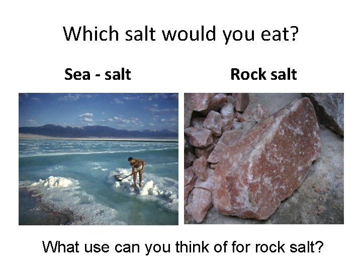 Which salt would you eat? Sea - salt Rock salt What use can you
