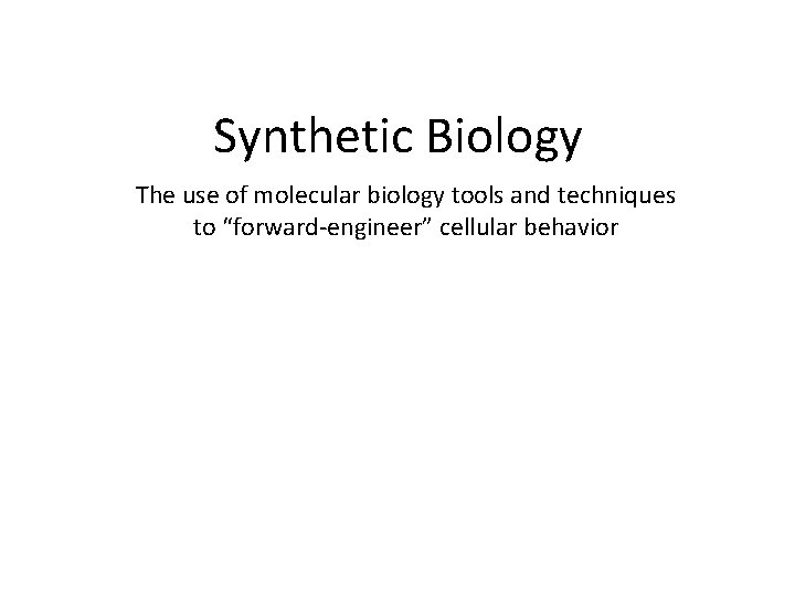 Synthetic Biology The use of molecular biology tools and techniques to “forward-engineer” cellular behavior