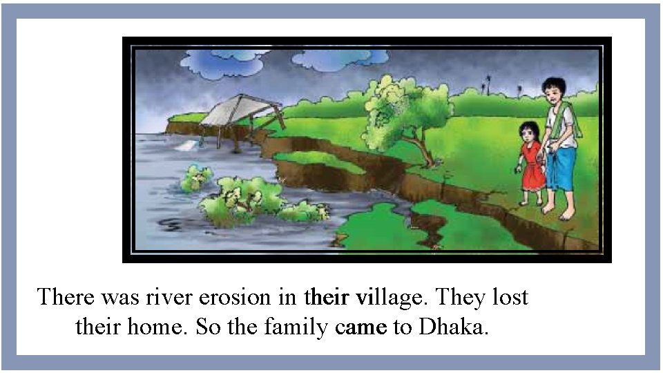 There was river erosion in their village. They lost their home. So the family