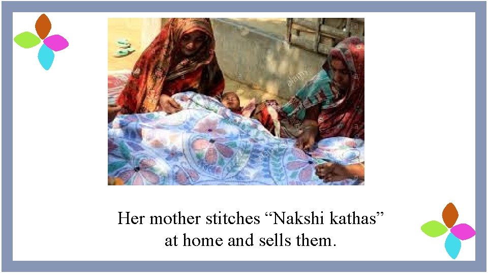 Her mother stitches “Nakshi kathas” at home and sells them. 