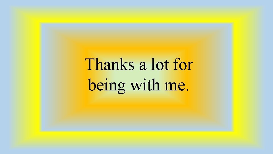 Thanks a lot for being with me. 