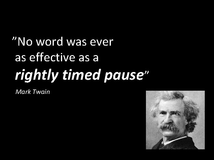 ”No word was ever as effective as a rightly timed pause” Mark Twain 