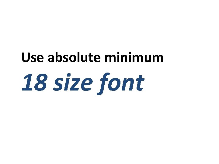 Use absolute minimum 18 size font 