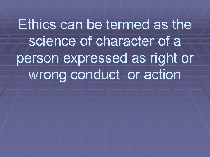 Ethics can be termed as the science of character of a person expressed as