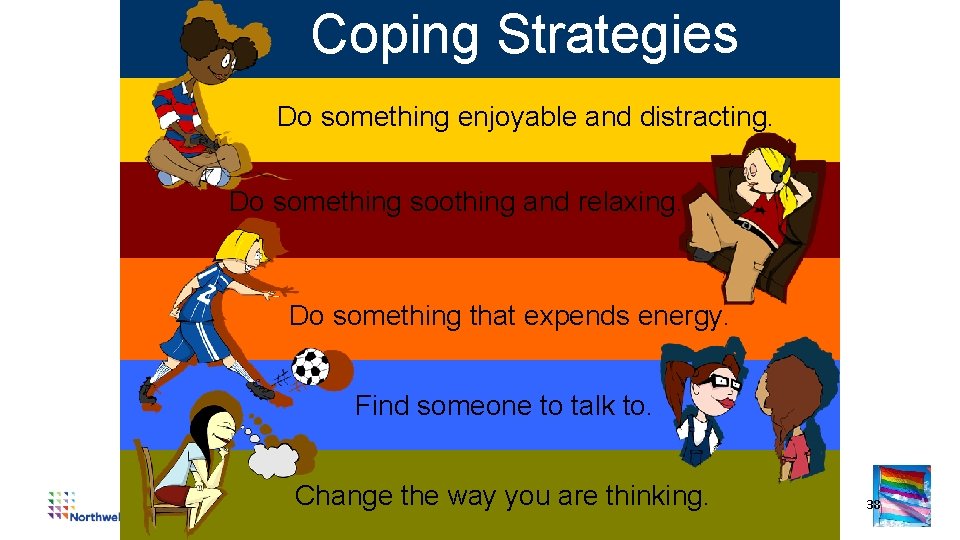  Coping Strategies Do something enjoyable and distracting. Do something soothing and relaxing. Do