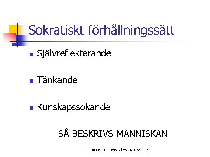 Sokratiskt förhållningssätt n Självreflekterande n Tänkande n Kunskapssökande SÅ BESKRIVS MÄNNISKAN Lena. Holzman@sodersjukhuset. se