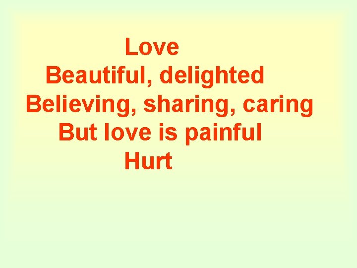Love Beautiful, delighted Believing, sharing, caring But love is painful Hurt 