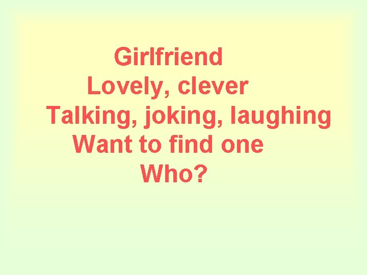 Girlfriend Lovely, clever Talking, joking, laughing Want to find one Who? 
