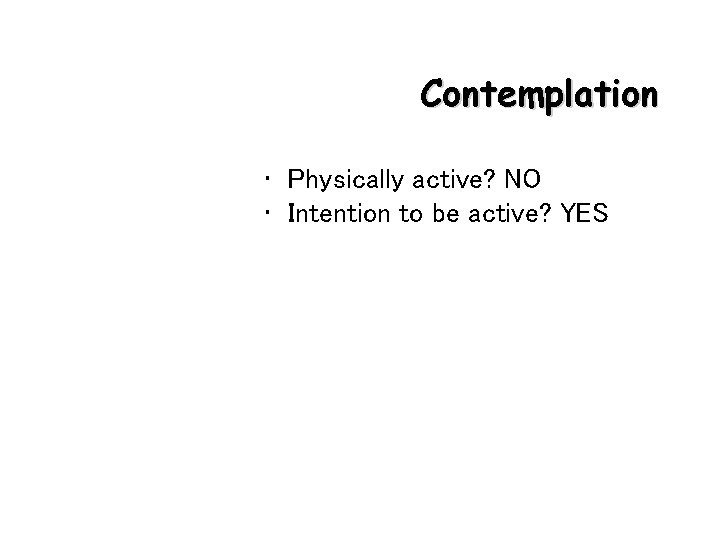 Contemplation • Physically active? NO • Intention to be active? YES 