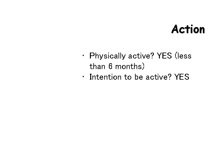 Action • Physically active? YES (less than 6 months) • Intention to be active?