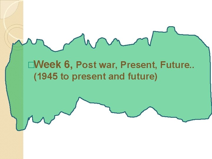 �Week 6, Post war, Present, Future. . (1945 to present and future) 