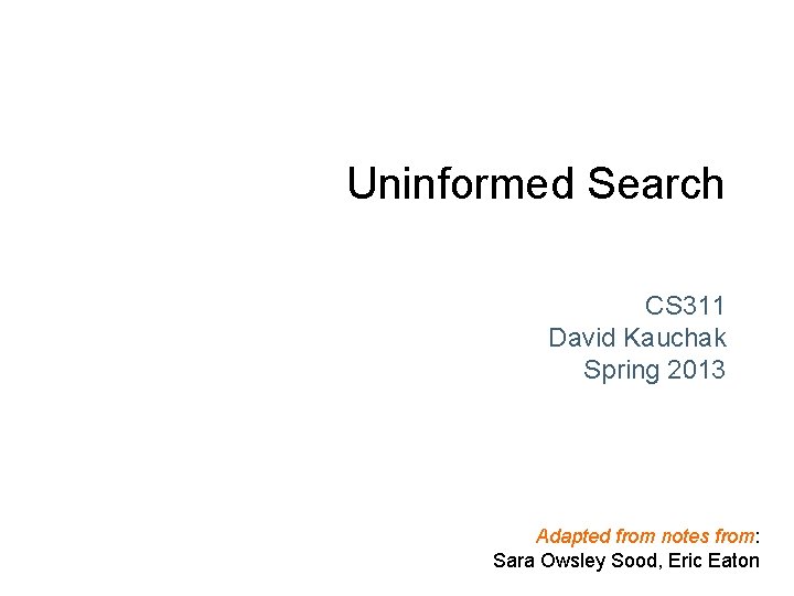 Uninformed Search CS 311 David Kauchak Spring 2013 Adapted from notes from: Sara Owsley