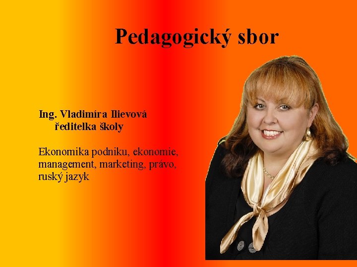 Pedagogický sbor Ing. Vladimíra Ilievová ředitelka školy Ekonomika podniku, ekonomie, management, marketing, právo, ruský