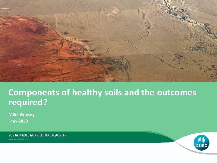 Components of healthy soils and the outcomes required? Mike Grundy May 2013 SUSTAINABLE AGRICULTURE
