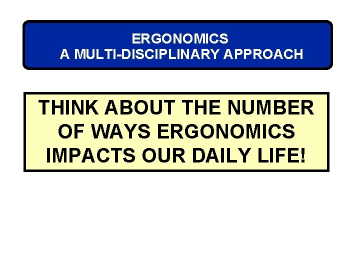 ERGONOMICS A MULTI-DISCIPLINARY APPROACH THINK ABOUT THE NUMBER OF WAYS ERGONOMICS IMPACTS OUR DAILY